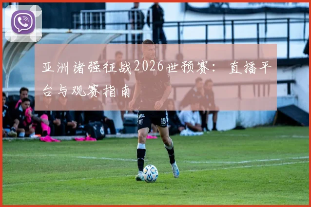 亚洲诸强征战2026世预赛：直播平台与观赛指南