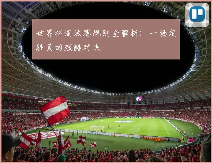 世界杯淘汰赛规则全解析:一场定胜负的残酷对决