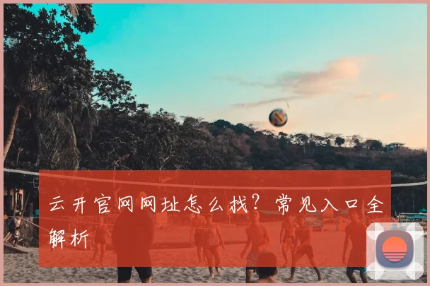 云开官网网址怎么找？常见入口全解析