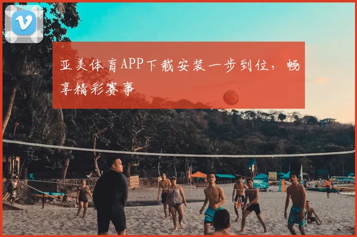 亚美体育APP下载安装一步到位,畅享精彩赛事