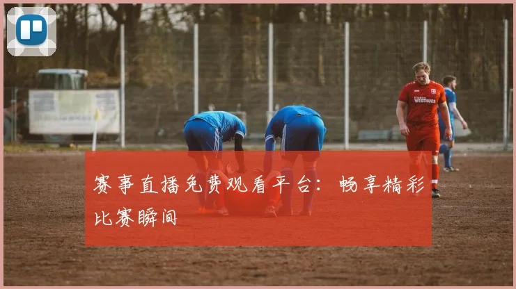 赛事直播免费观看平台:畅享精彩比赛瞬间