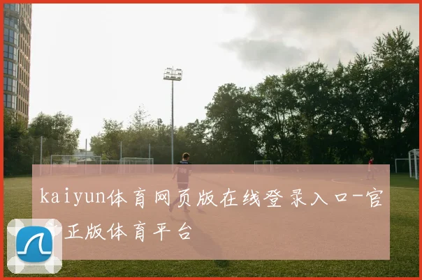 kaiyun体育网页版在线登录入口-官方正版体育平台
