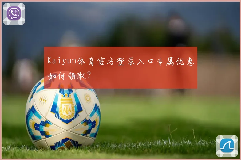 Kaiyun体育官方登录入口专属优惠如何领取？