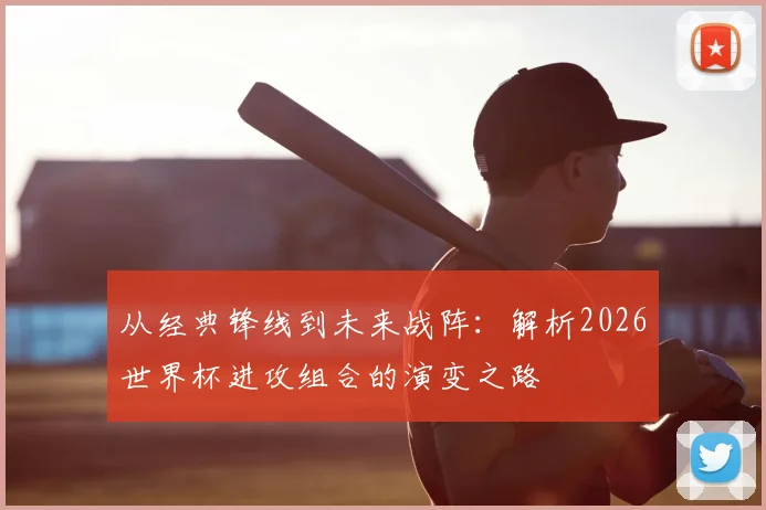 从经典锋线到未来战阵：解析2026世界杯进攻组合的演变之路