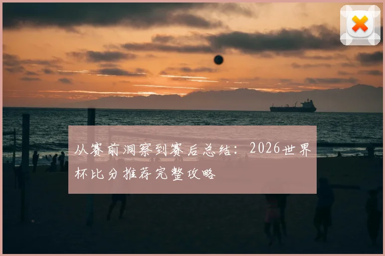 从赛前洞察到赛后总结：2026世界杯比分推荐完整攻略