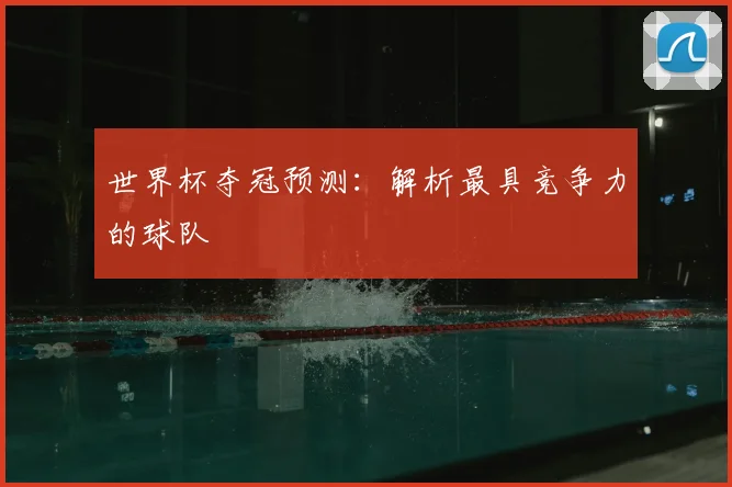 世界杯夺冠预测：解析最具竞争力的球队
