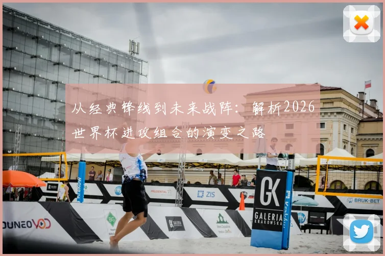 从经典锋线到未来战阵：解析2026世界杯进攻组合的演变之路