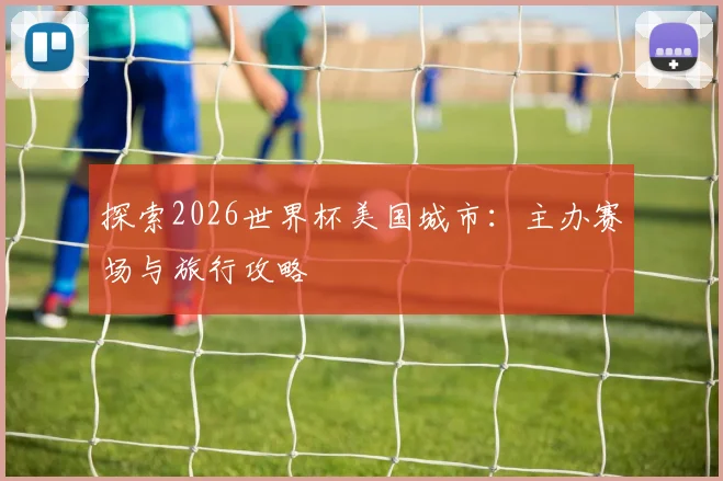 探索2026世界杯美国城市:主办赛场与旅行攻略