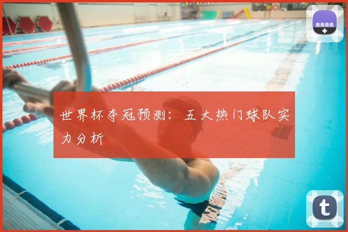 世界杯夺冠预测:五大热门球队实力分析