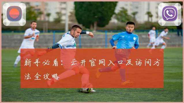 新手必看：云开官网入口及访问方法全攻略