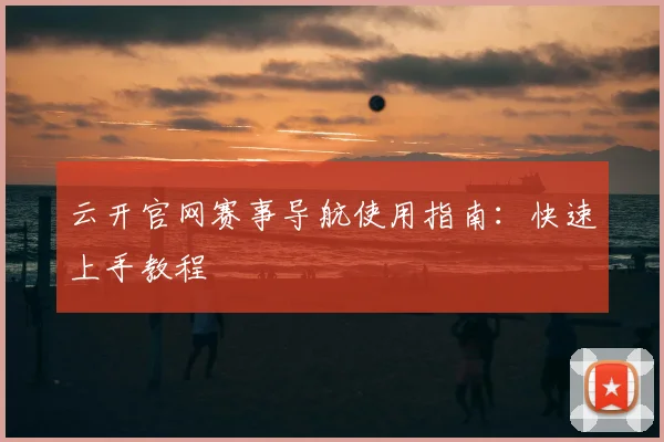 云开官网赛事导航使用指南：快速上手教程