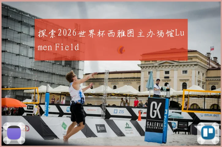 探索2026世界杯西雅图主办场馆Lumen Field