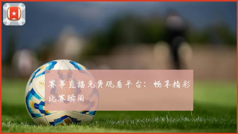 赛事直播免费观看平台：畅享精彩比赛瞬间
