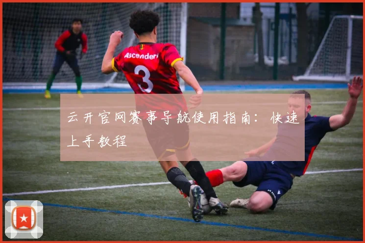 云开官网赛事导航使用指南:快速上手教程